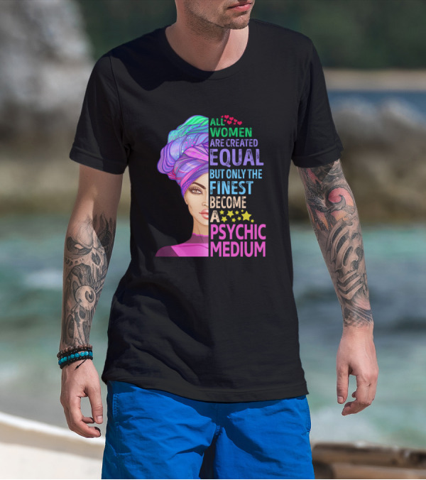 ALL WOMEN ARE CREATED EQUAL BUT ONLY THE FINEST BECOME A PSYCHIC MEDIUM T-Shirt