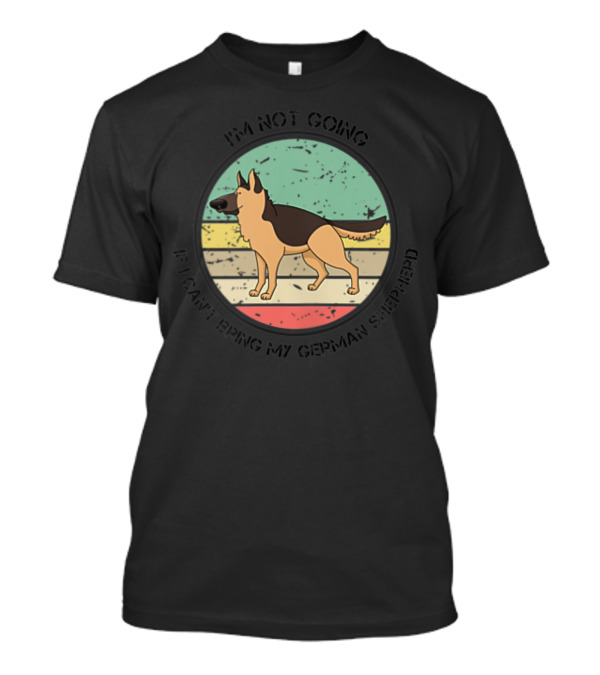 I'm Not Going If I Can't Bring My German Shepherd T-Shirt