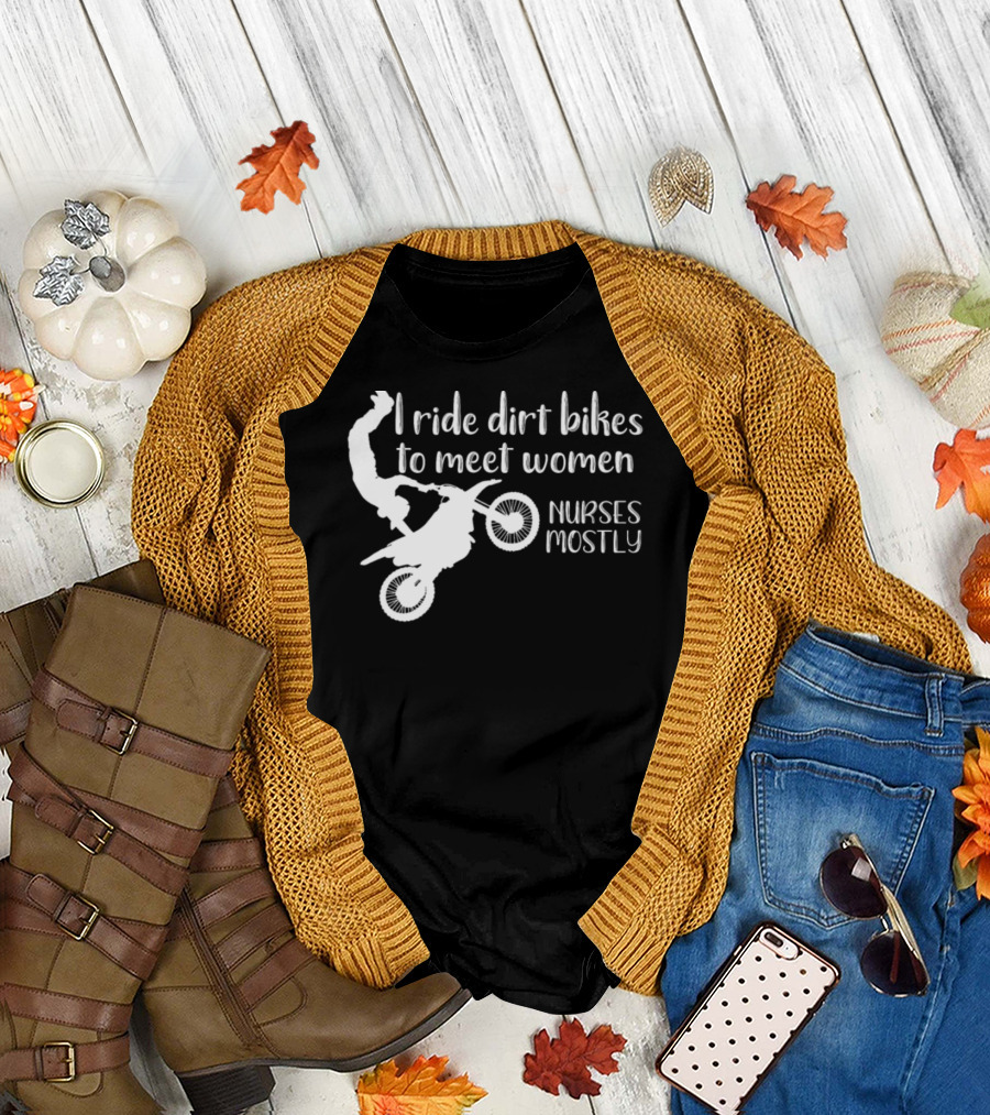 I Ride Dirt Bikes to Meet Women Nurses Mostly T-Shirt