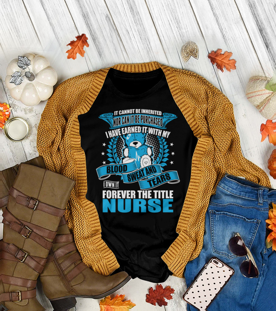 Forever The Title Nurse It Cannot Be Inherited Nor Can It Be Purchased I Have Earned It With My Blood Sweat And Tears T-Shirt