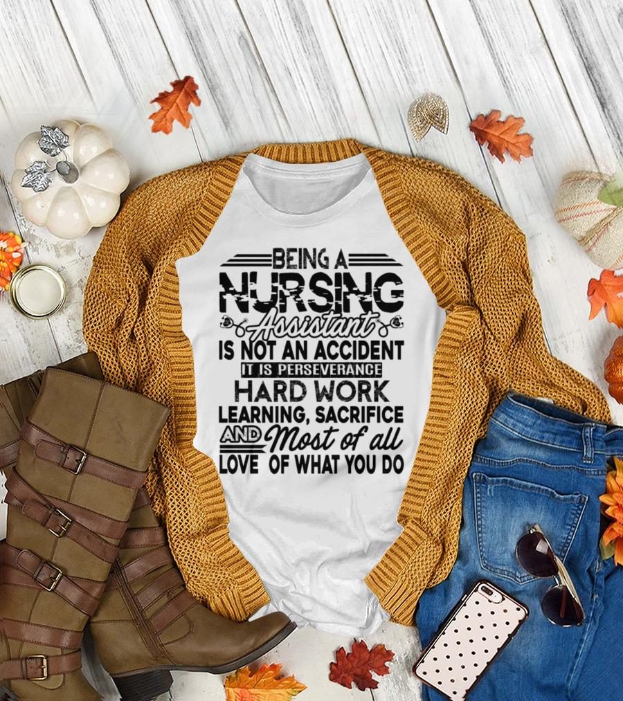 Being A Nursing Assistant Is Not an Accident It Is Perseverance Hard Work Learning Sacrifice and Most of All Love of What You Do T-Shirt