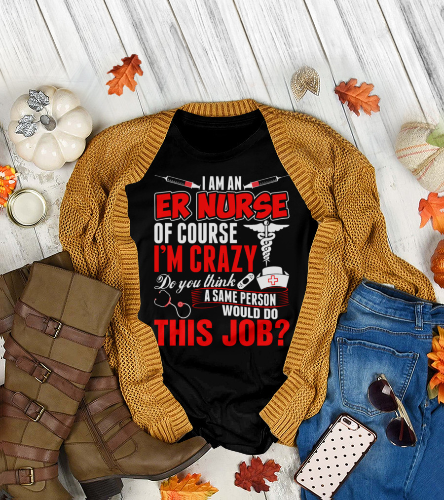 I Am an ER Nurse Of Course I'm Crazy Do You Think a Sane Person Would Do This Job? T-Shirt