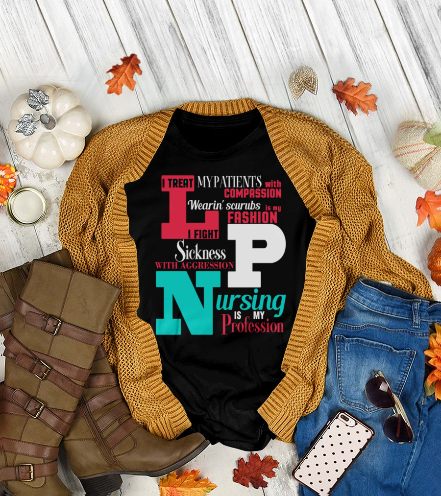 I Treat My Patients with Compassion Wearin' Scrubs Is My Fashion I Fight Sickness with Aggression Nursing Is My Profession LPN T-Shirt