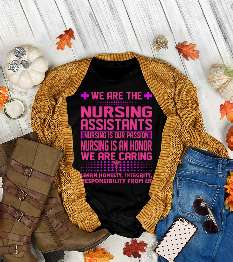 We Are The Nursing Assistants Nursing Is Our Passion Nursing Is An Honor We Are Caring Learn Honesty Integrity Responsibility From Us T-Shirt