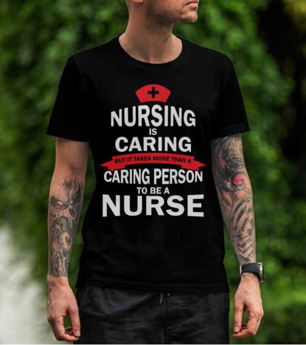Nursing Is Caring But It Takes More Than A Caring Person To Be A Nurse T-Shirt