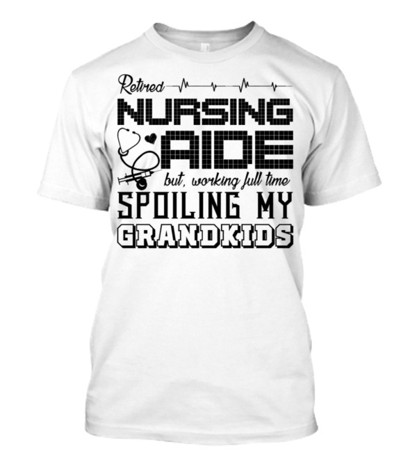 Retired Nursing Aide But Working Full Time Spoiling My Grandkids T-Shirt