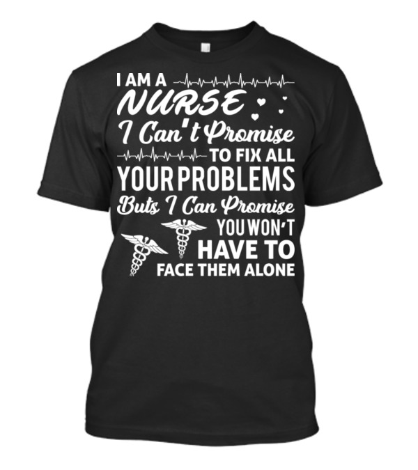 I Am A Nurse I Can't Promise To Fix All Your Problems But I Can Promise You Won't Have To Face Them Alone T-Shirt