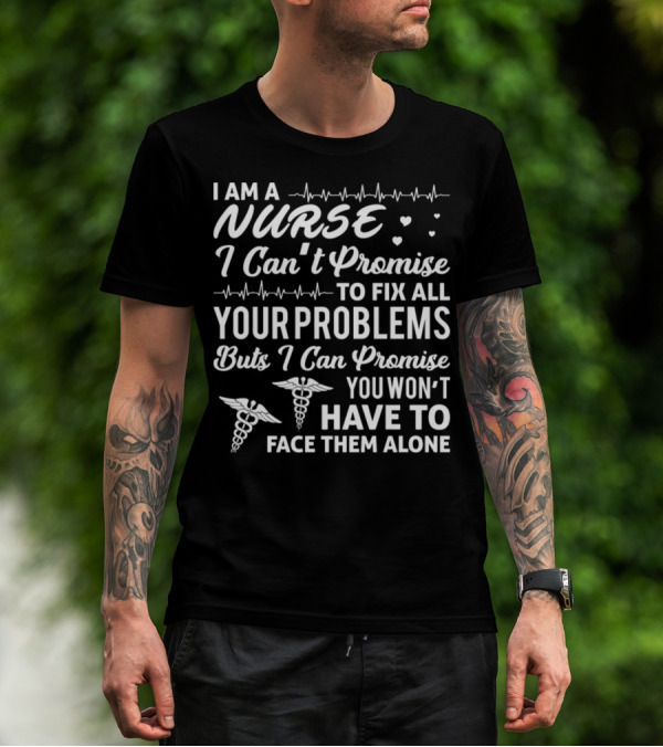 I Am A Nurse I Can't Promise To Fix All Your Problems But I Can Promise You Won't Have To Face Them Alone T-Shirt