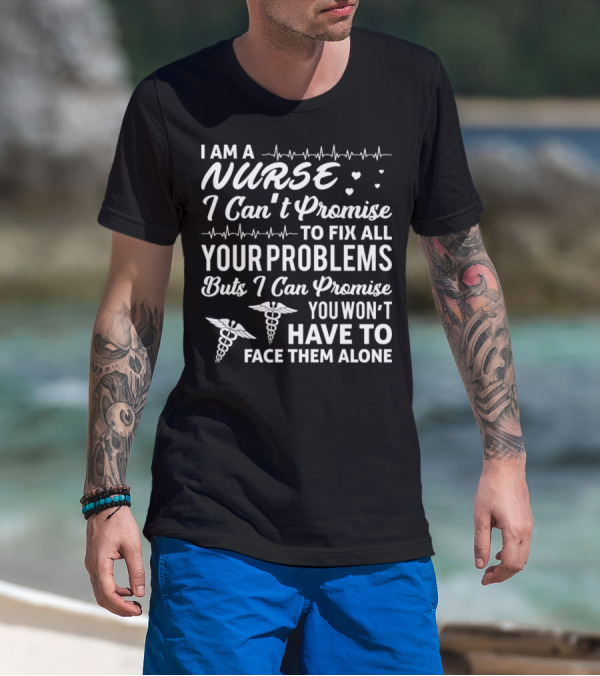 I Am A Nurse I Can't Promise To Fix All Your Problems But I Can Promise You Won't Have To Face Them Alone T-Shirt