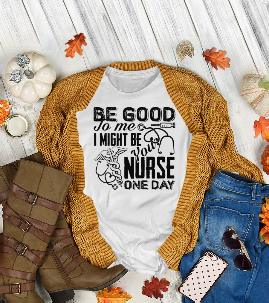 Be Good to Me I Might Be Your Nurse One Day T-Shirt
