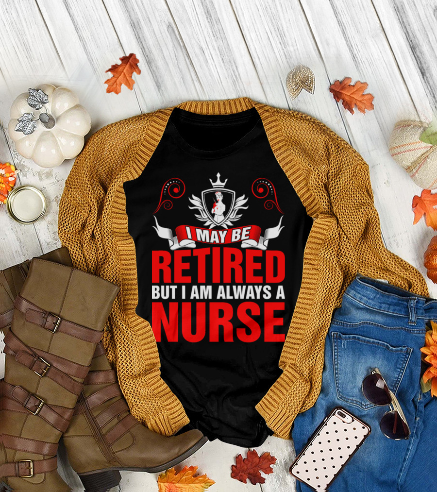 I May Be Retired But I Am Always a Nurse T-Shirt