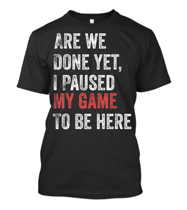 Are We Done Yet I Paused My Game To Be Here Gamer T-Shirt