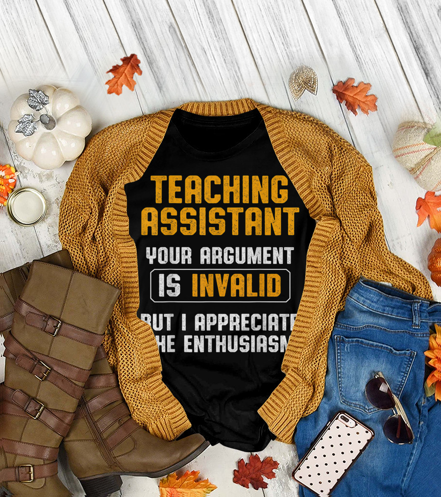 TEACHING ASSISTANT YOUR ARGUMENT IS INVALID BUT I APPRECIATE THE ENTHUSIASM T-Shirt