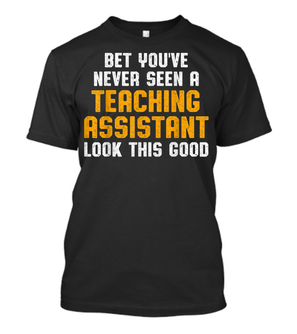 Bet You've Never Seen A Teaching Assistant Look This Good T-Shirt