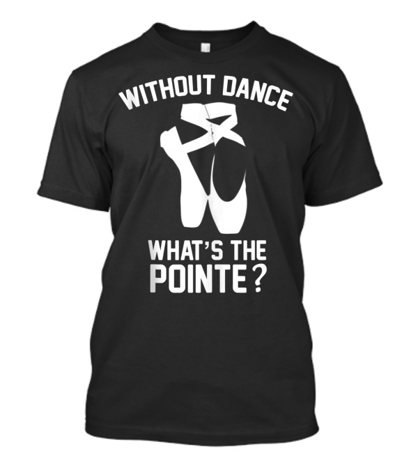 Without Dance What's The Pointe Ballet Shoes T-Shirt