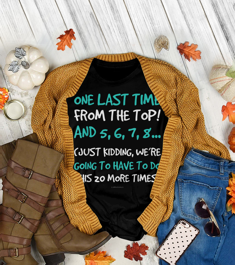 One Last Time From the Top And 5, 6, 7, 8. (Just Kidding, We're Going to Have to Do This 20 More Times) Dance Teacher T-Shirt