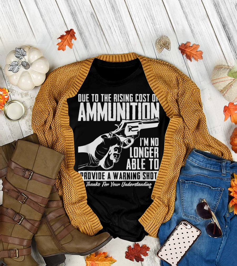 Due to the Rising Cost of Ammunition I'm No Longer Able to Provide a Warning Shot Thanks for Your Understanding T-Shirt