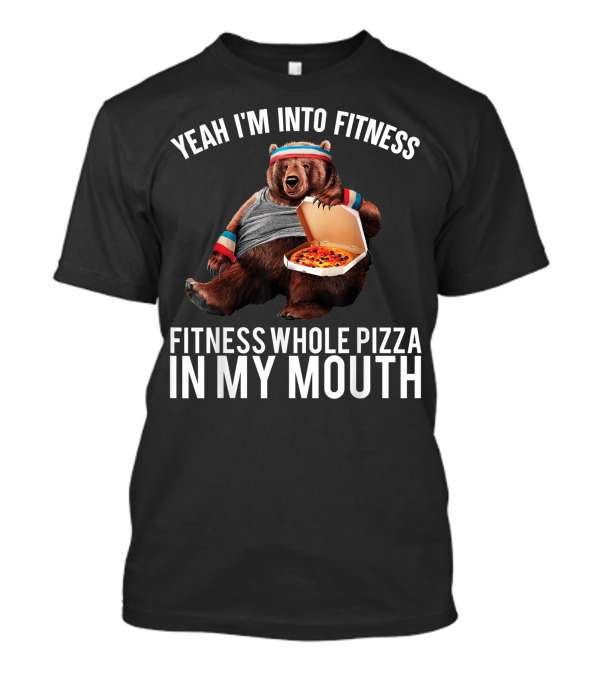 Yeah I'm Into Fitness Whole Pizza In My Mouth Bear T-Shirt
