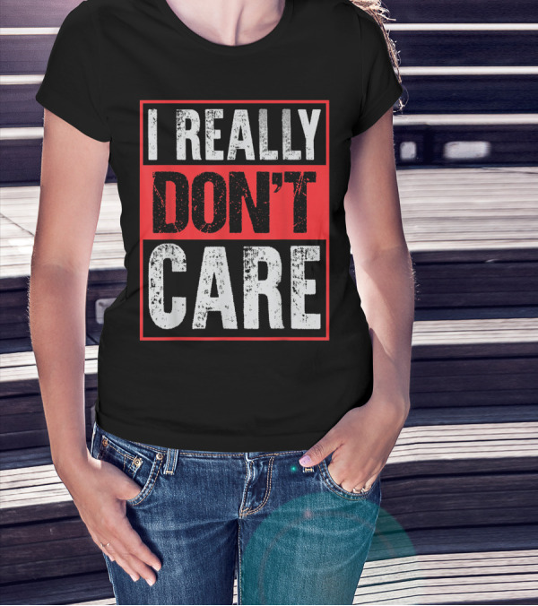 I Really Don’t Care Bold Humor Explicit Language T-Shirt