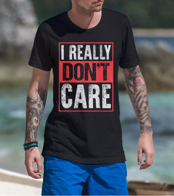 I Really Don’t Care Bold Humor Explicit Language T-Shirt