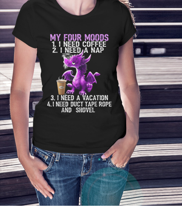 My Four Moods I Need Coffee I Need A Nap I Need A Vacation I Need Duct Tape Rope And Shovel Dragon T-Shirt
