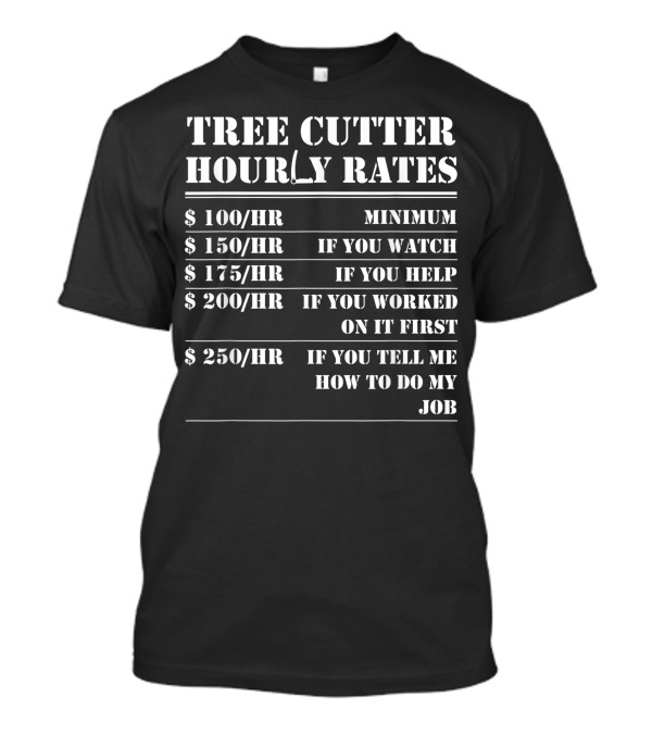 Tree Cutter Hourly Rates $100 Minimum $150 If You Watch $175 If You Help $200 If You Worked On It First $250 If You Tell Me How To Do My Job T-Shirt