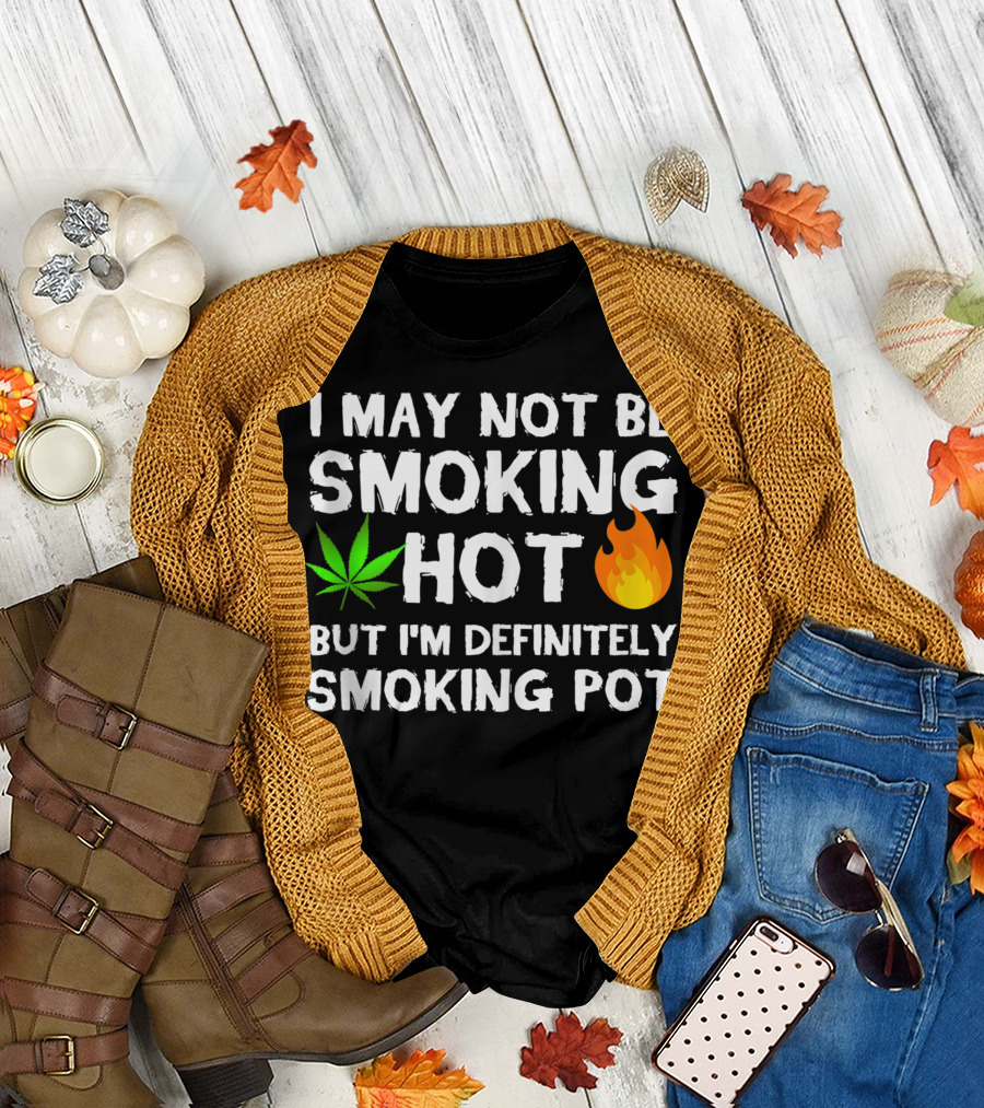 I May Not Be Smoking Hot But I'm Definitely Smoking Pot Weed Leaf Joke T-Shirt
