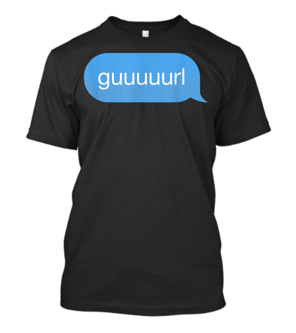 Chat Bubble Messenger Guuuurl Gurl Guurl Guuurl Gurlz T-Shirt