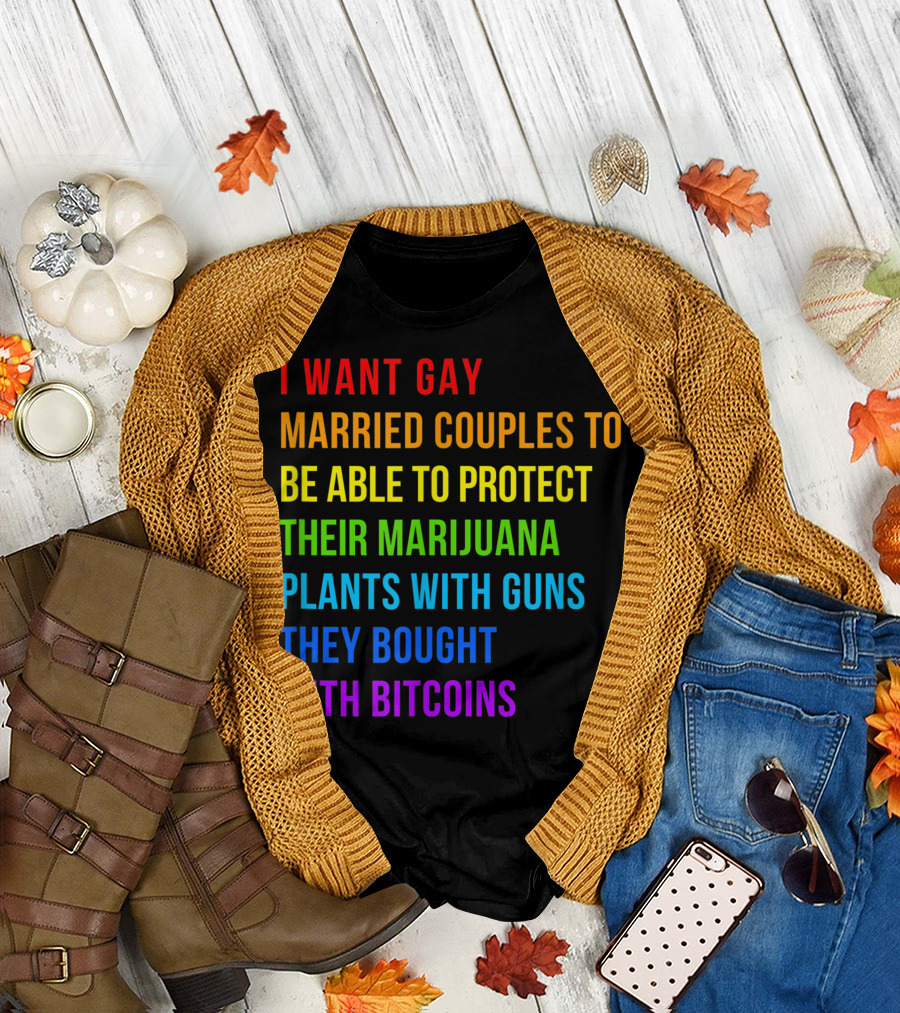 I Want Gay Married Couples to Be Able to Protect Their Marijuana Plants with Guns They Bought with Bitcoins T-Shirt