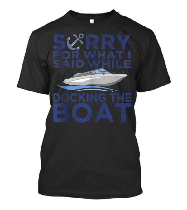 Sorry For What I Said While Docking The Boat Anchor Captain T-Shirt
