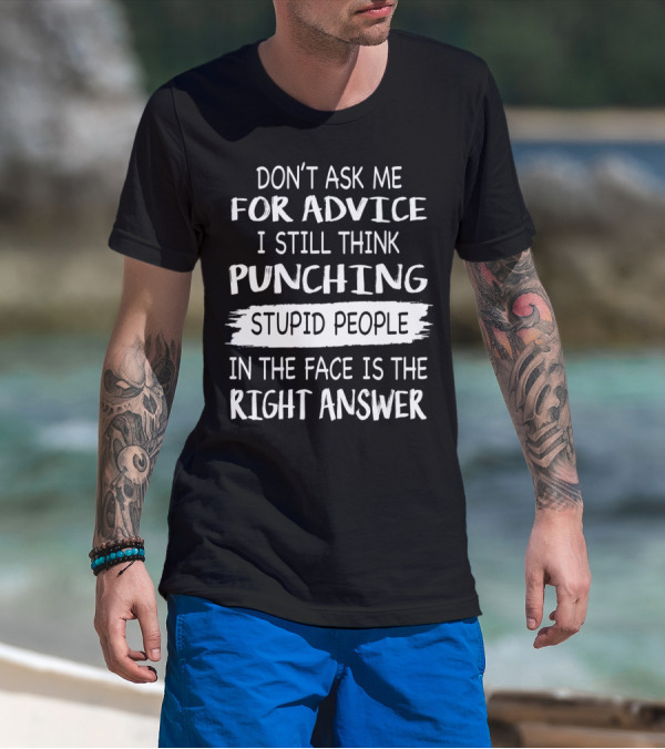 DON'T ASK ME FOR ADVICE I STILL THINK PUNCHING STUPID PEOPLE IN THE FACE IS THE RIGHT ANSWER T-Shirt