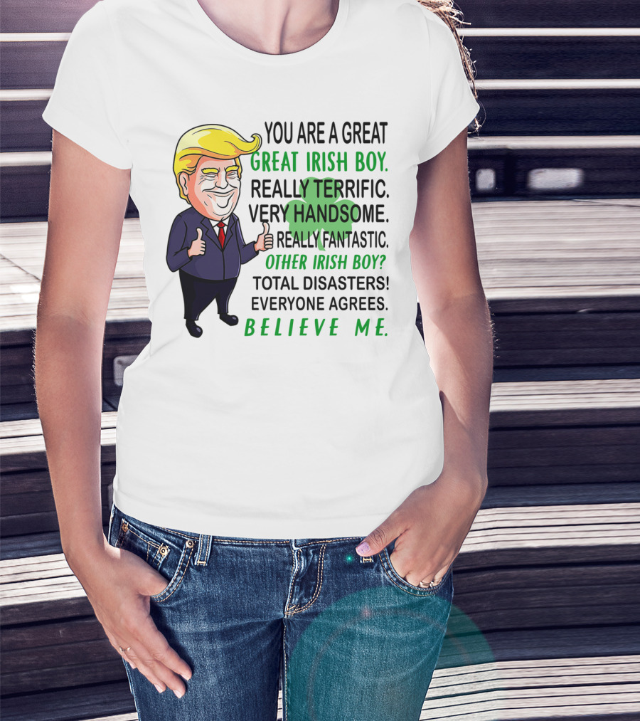 You Are A Great Irish Boy Really Terrific Very Handsome Really Fantastic Other Irish Boy Total Disasters Everyone Agrees Believe ME T-Shirt