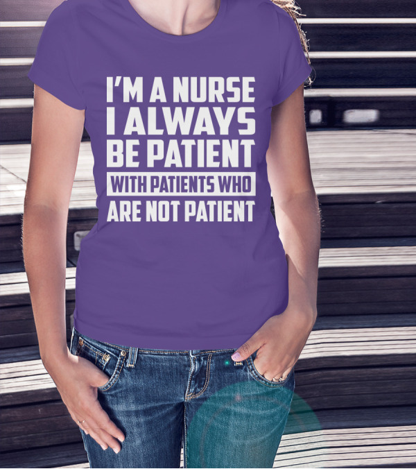 I'm A Nurse I Always Be Patient With Patients Who Are Not Patient T-Shirt