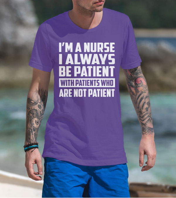 I'm A Nurse I Always Be Patient With Patients Who Are Not Patient T-Shirt