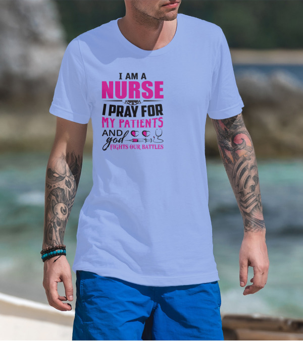 I Am A Nurse I Pray For My Patients And God Fights Our Battles T-Shirt