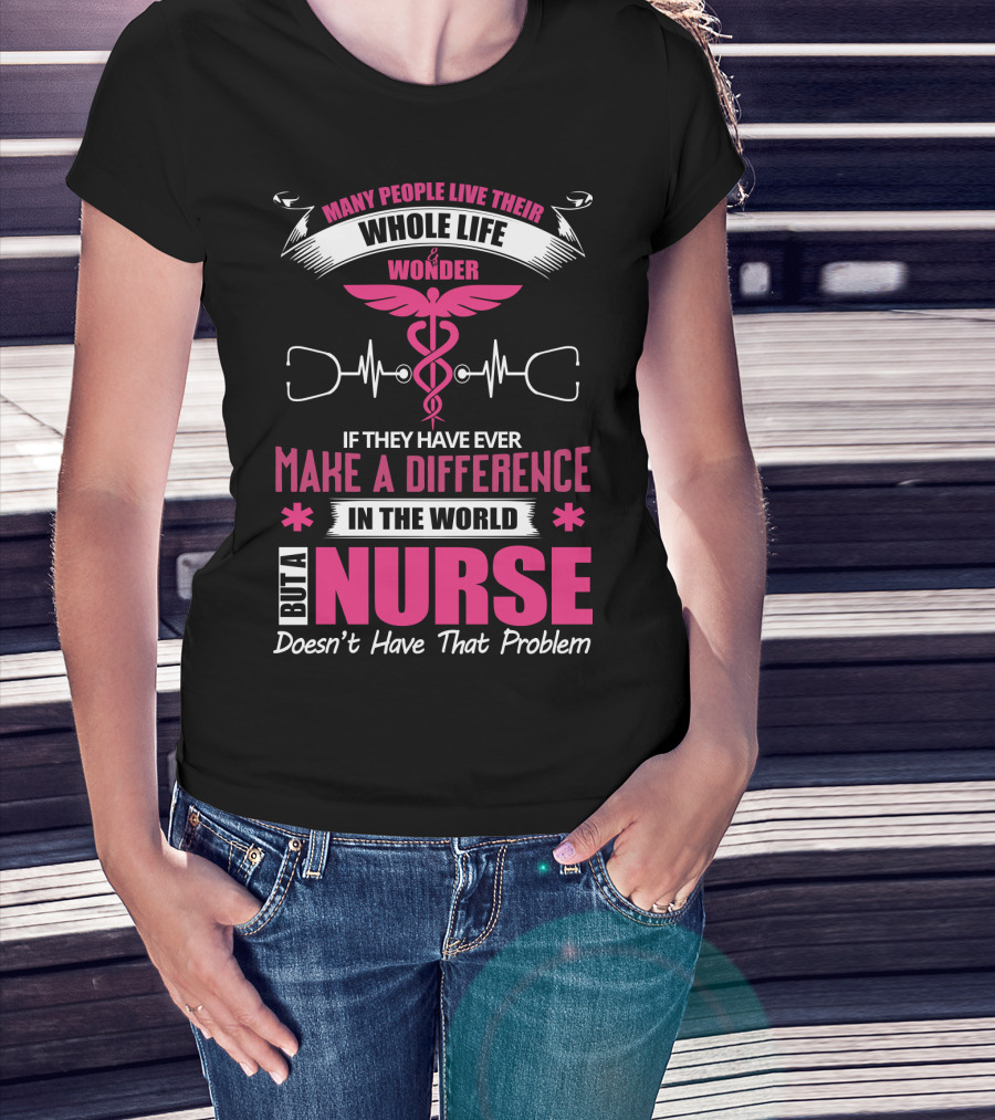 Many People Live Their Whole Life Wonder If They Have Ever Make A Difference But A Nurse Doesn't Have That Problem T-Shirt