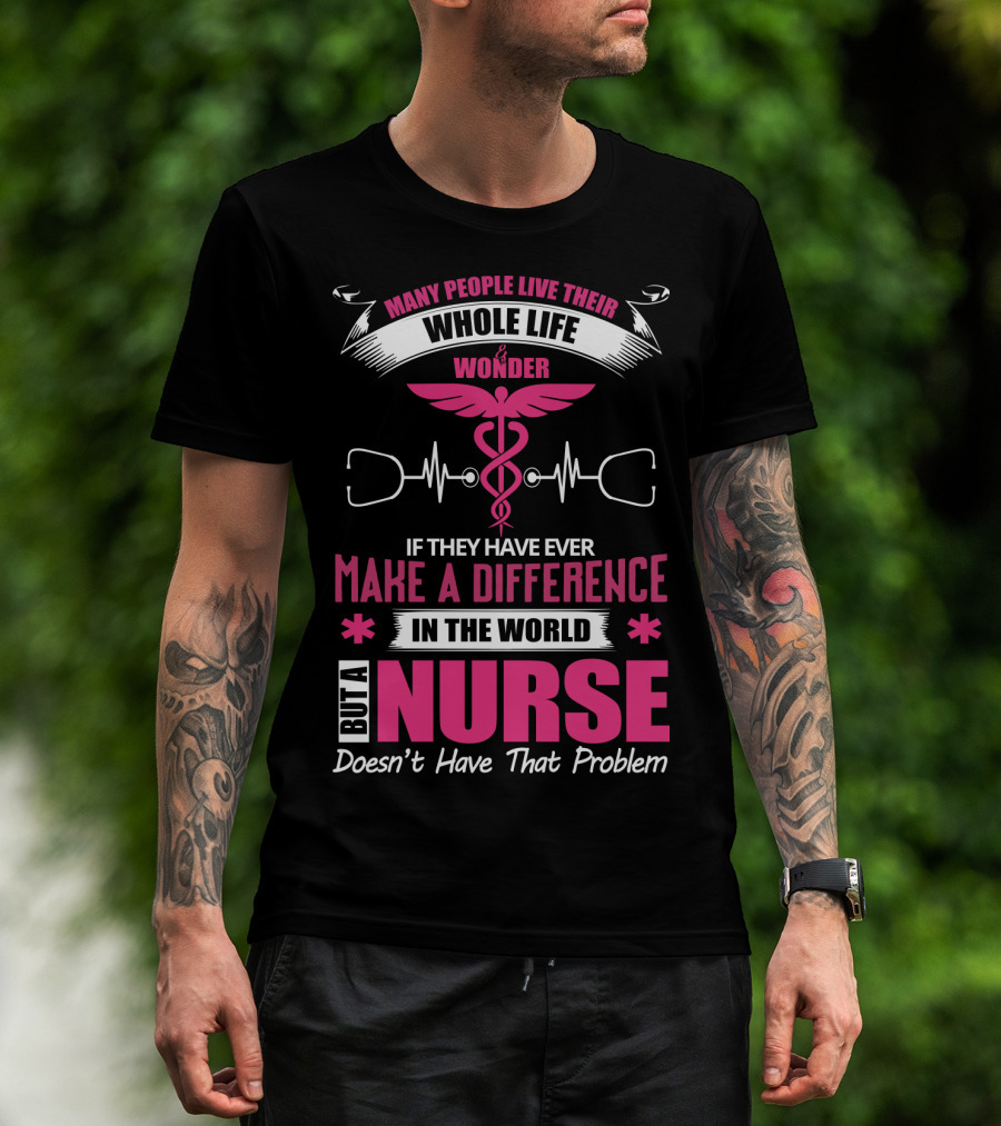 Many People Live Their Whole Life Wonder If They Have Ever Make A Difference But A Nurse Doesn't Have That Problem T-Shirt