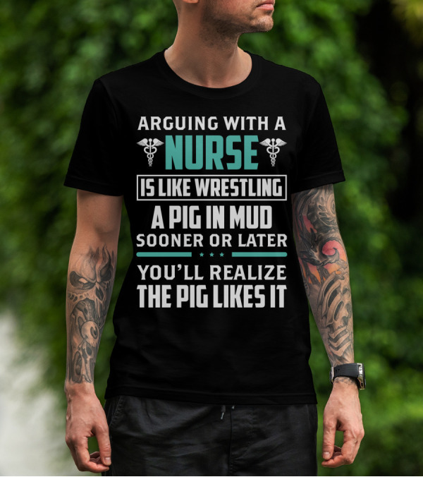 Arguing With A Nurse Is Like Wrestling A Pig In Mud Sooner Or Later You'll Realize The Pig Likes It T-Shirt