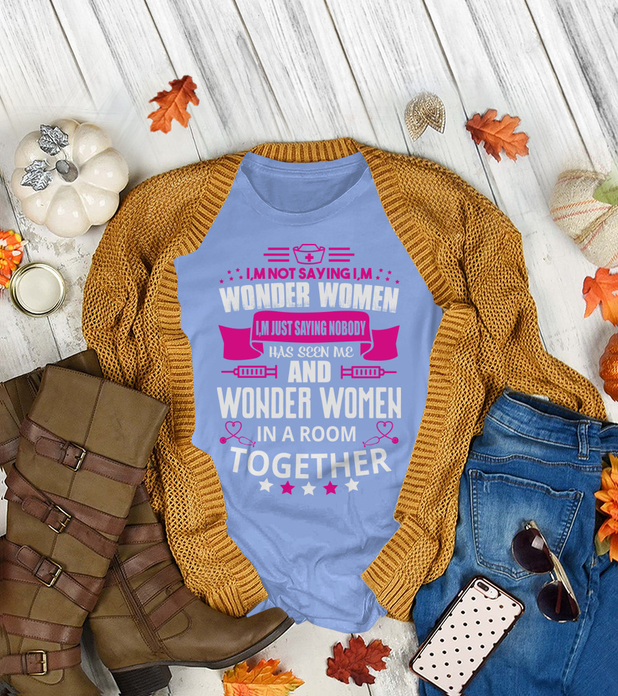I'm Not Saying I'm Wonder Women I'm Just Saying Nobody Has Seen Me and Wonder Women in a Room Together T-Shirt
