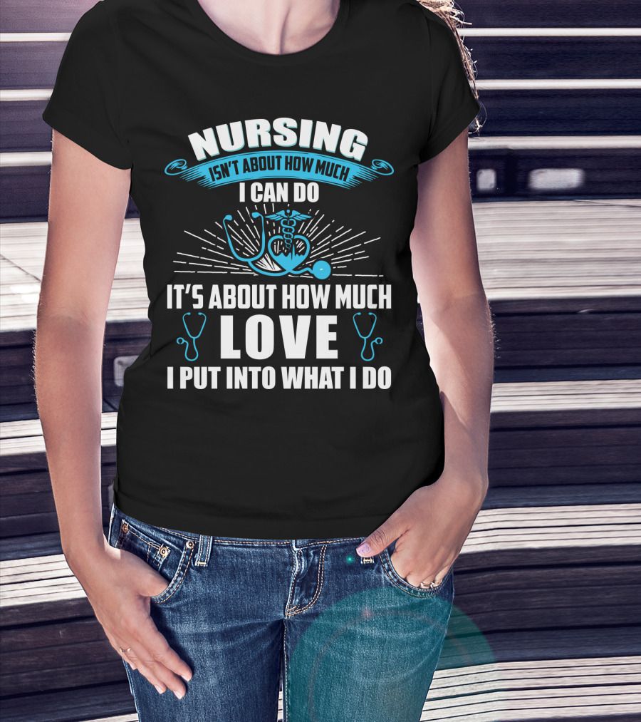 Nursing Isn't About How Much I Can Do It's About How Much Love I Put Into What I Do T-Shirt