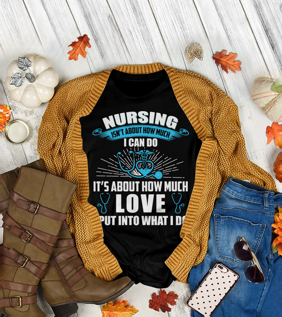 Nursing Isn't About How Much I Can Do It's About How Much Love I Put Into What I Do T-Shirt