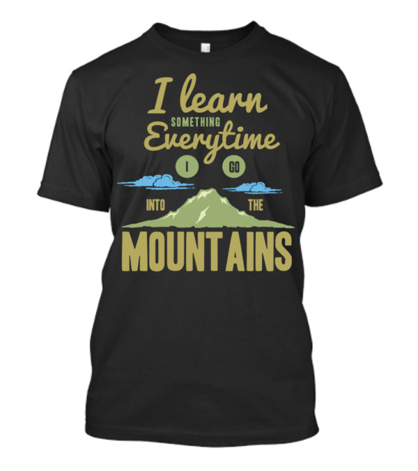 I Learn Something Every Time I Go Into The Mountains T-Shirt