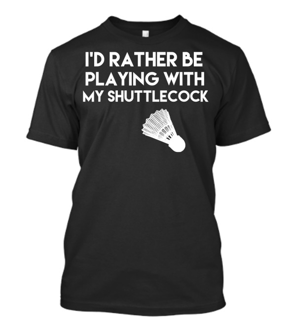 I'd Rather Be Playing With My Badminton Shuttlecock T-Shirt