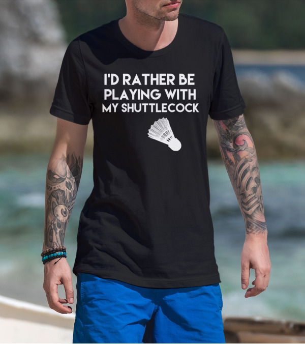 I'd Rather Be Playing With My Badminton Shuttlecock T-Shirt
