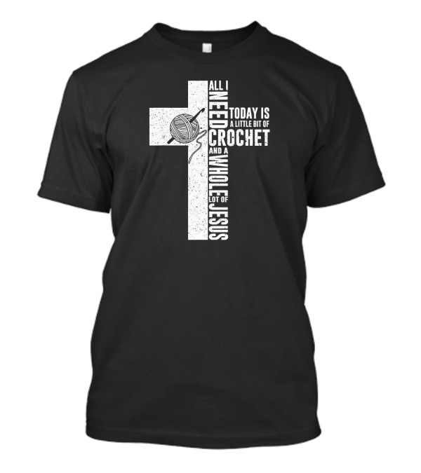 All I Need Today Is A Little Bit Of Crochet And A Whole Lot Of Jesus T-Shirt