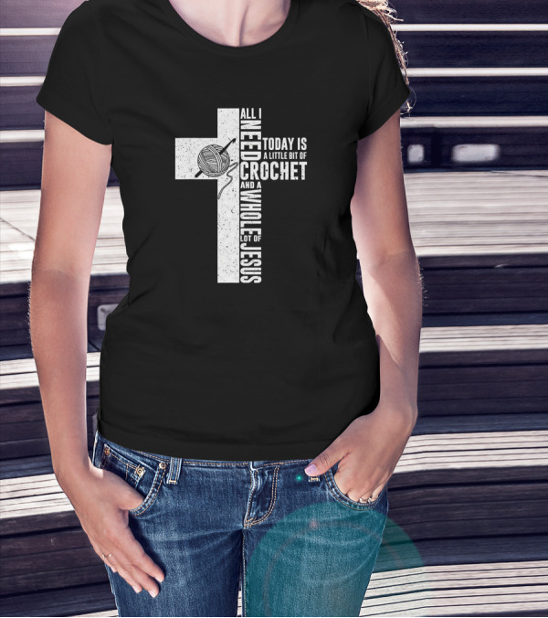 All I Need Today Is A Little Bit Of Crochet And A Whole Lot Of Jesus T-Shirt