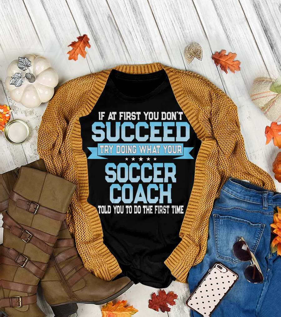 If At First You Don't Succeed Try Doing What Your Soccer Coach Told You T-Shirt