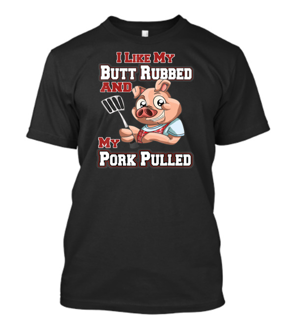 I Like My Butt Rubbed And My Pork Pulled Pig With Spatula T-Shirt