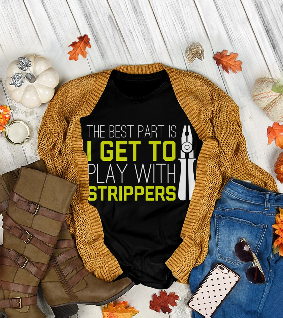 The Best Part Is I Get To Play With Strippers T-Shirt