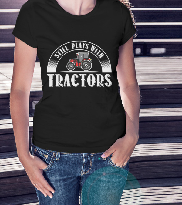 Still Plays With Tractors Funny Farm Farmer T-Shirt